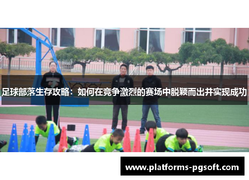 足球部落生存攻略:如何在竞争激烈的赛场中脱颖而出并实现成功 足球部落生存攻略:如何在竞争激烈的赛场中脱颖而出并实现成功