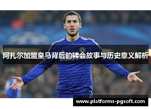 阿扎尔加盟皇马背后的转会故事与历史意义解析