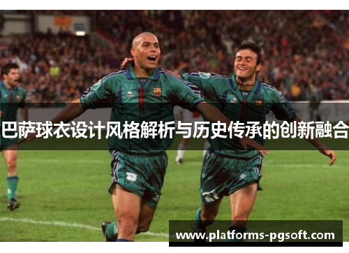 巴萨球衣设计风格解析与历史传承的创新融合 巴萨球衣设计风格解析与历史传承的创新融合