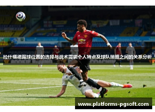 拉什福德踢球位置的选择与战术需求个人特点及球队策略之间的关系分析 拉什福德踢球位置的选择与战术需求个人特点及球队策略之间的关系分析