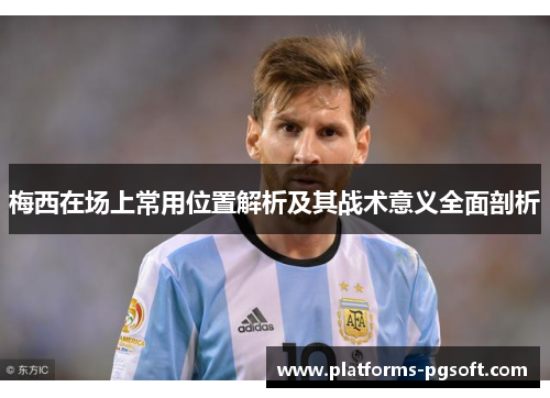 梅西在场上常用位置解析及其战术意义全面剖析 梅西在场上常用位置解析及其战术意义全面剖析