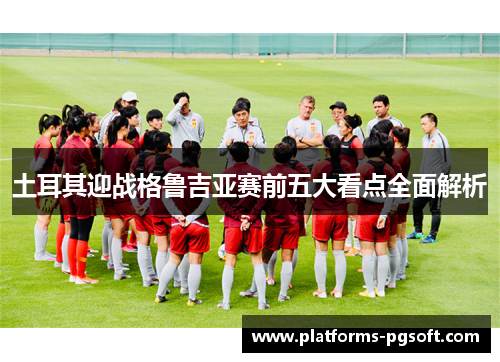 土耳其迎战格鲁吉亚赛前五大看点全面解析 土耳其迎战格鲁吉亚赛前五大看点全面解析