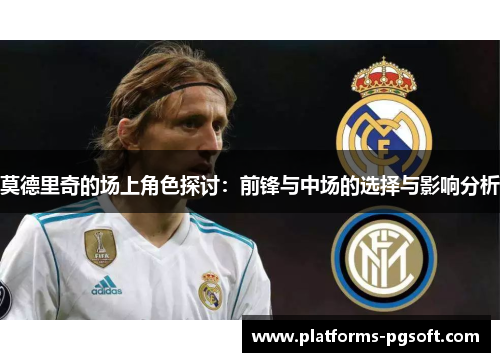 莫德里奇的场上角色探讨：前锋与中场的选择与影响分析