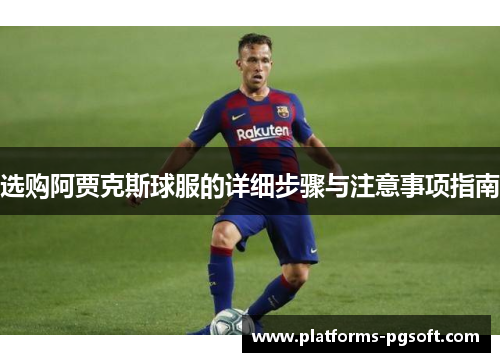 选购阿贾克斯球服的详细步骤与注意事项指南