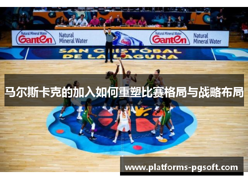 马尔斯卡克的加入如何重塑比赛格局与战略布局 马尔斯卡克的加入如何重塑比赛格局与战略布局