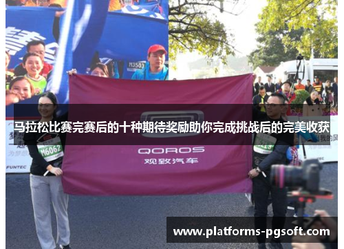 马拉松比赛完赛后的十种期待奖励助你完成挑战后的完美收获 马拉松比赛完赛后的十种期待奖励助你完成挑战后的完美收获
