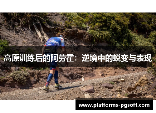 高原训练后的阿劳霍:逆境中的蜕变与表现 高原训练后的阿劳霍:逆境中的蜕变与表现