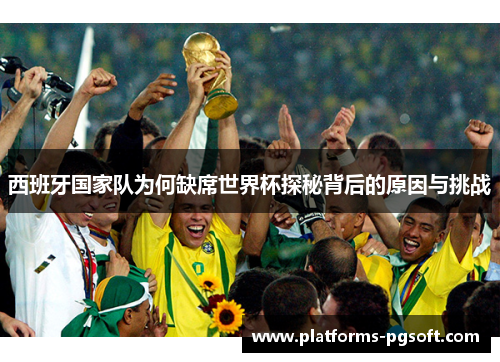 西班牙国家队为何缺席世界杯探秘背后的原因与挑战 西班牙国家队为何缺席世界杯探秘背后的原因与挑战