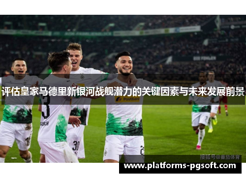 评估皇家马德里新银河战舰潜力的关键因素与未来发展前景