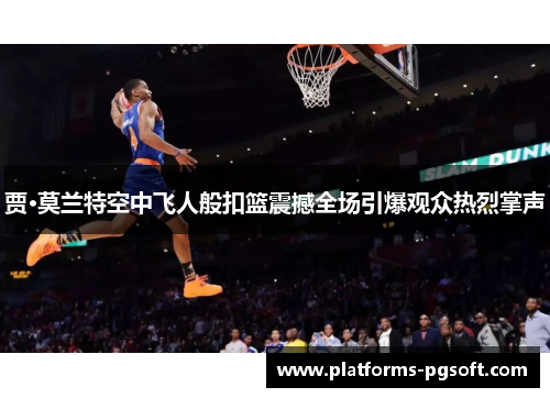 贾·莫兰特空中飞人般扣篮震撼全场引爆观众热烈掌声