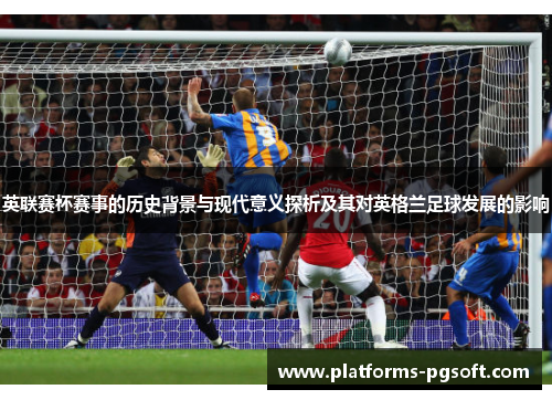 英联赛杯赛事的历史背景与现代意义探析及其对英格兰足球发展的影响
