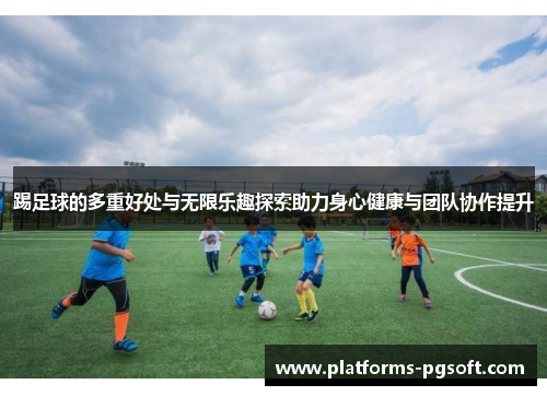 踢足球的多重好处与无限乐趣探索助力身心健康与团队协作提升 踢足球的多重好处与无限乐趣探索助力身心健康与团队协作提升