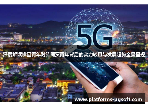 深度解读埃因青年对阵阿贾青年背后的实力较量与发展趋势全景呈现