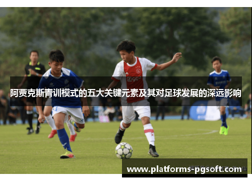 阿贾克斯青训模式的五大关键元素及其对足球发展的深远影响 阿贾克斯青训模式的五大关键元素及其对足球发展的深远影响