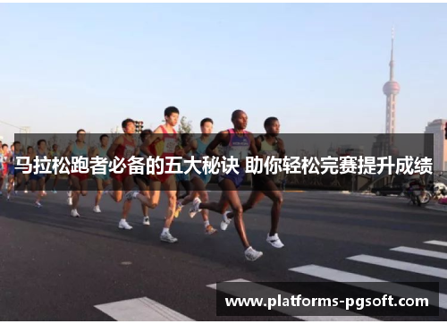 马拉松跑者必备的五大秘诀 助你轻松完赛提升成绩 马拉松跑者必备的五大秘诀 助你轻松完赛提升成绩