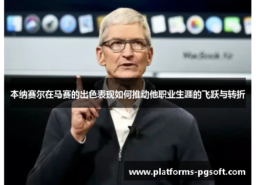 本纳赛尔在马赛的出色表现如何推动他职业生涯的飞跃与转折 本纳赛尔在马赛的出色表现如何推动他职业生涯的飞跃与转折