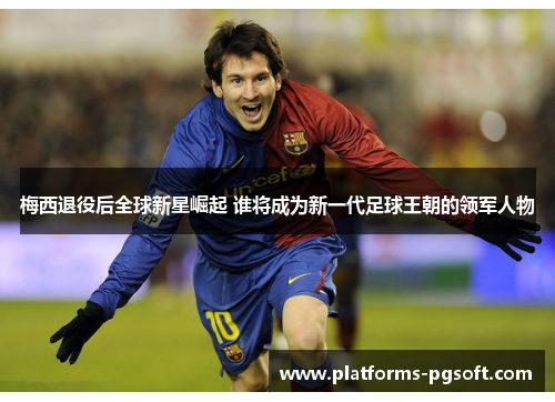 梅西退役后全球新星崛起 谁将成为新一代足球王朝的领军人物 梅西退役后全球新星崛起 谁将成为新一代足球王朝的领军人物