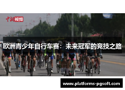 欧洲青少年自行车赛:未来冠军的竞技之路 欧洲青少年自行车赛:未来冠军的竞技之路