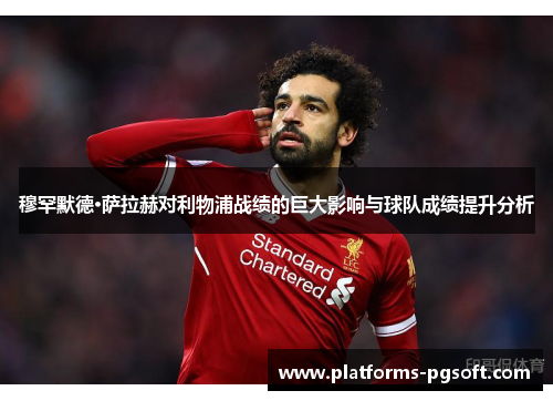 穆罕默德·萨拉赫对利物浦战绩的巨大影响与球队成绩提升分析