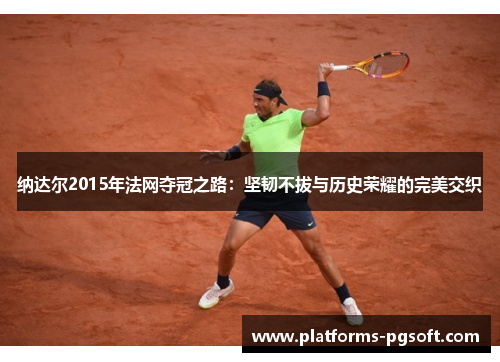 纳达尔2015年法网夺冠之路：坚韧不拔与历史荣耀的完美交织